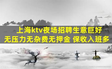 上海ktv夜场招聘生意巨好 无压力无杂费无押金 保收入班多